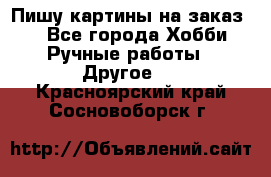  Пишу картины на заказ.  - Все города Хобби. Ручные работы » Другое   . Красноярский край,Сосновоборск г.